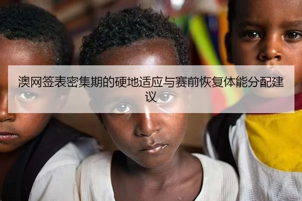 澳网签表密集期的硬地适应与赛前恢复体能分配建议