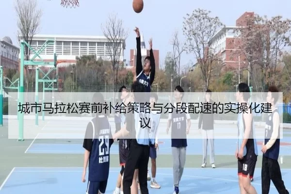 城市马拉松赛前补给策略与分段配速的实操化建议
