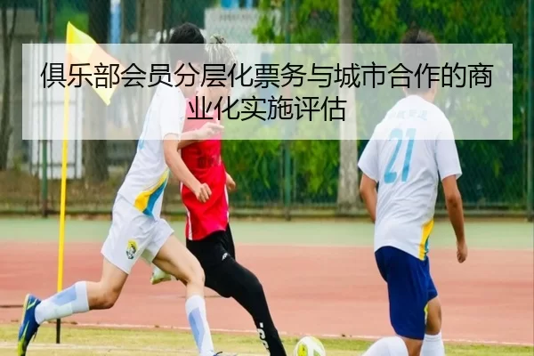 俱乐部会员分层化票务与城市合作的商业化实施评估